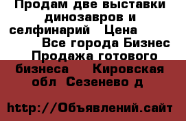 Продам две выставки динозавров и селфинарий › Цена ­ 7 000 000 - Все города Бизнес » Продажа готового бизнеса   . Кировская обл.,Сезенево д.